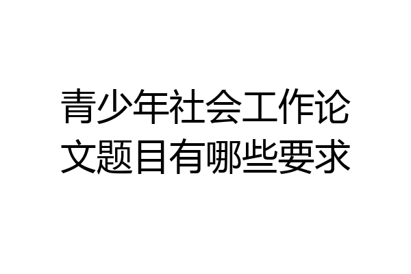 青少年社会工作论文题目有哪些要求