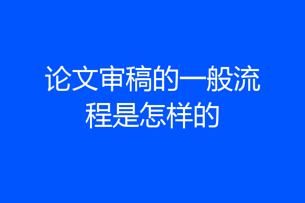 论文审稿的一般流程是怎样的