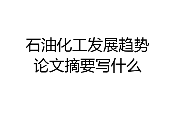 石油化工发展趋势论文摘要写什么
