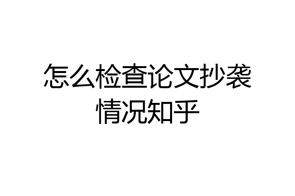 怎么检查论文抄袭情况知乎