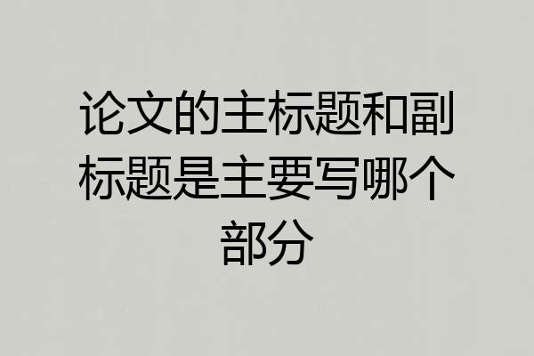 论文的主标题和副标题是主要写哪个部分