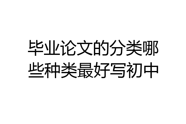 毕业论文的分类哪些种类最好写初中