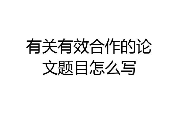有关有效合作的论文题目怎么写
