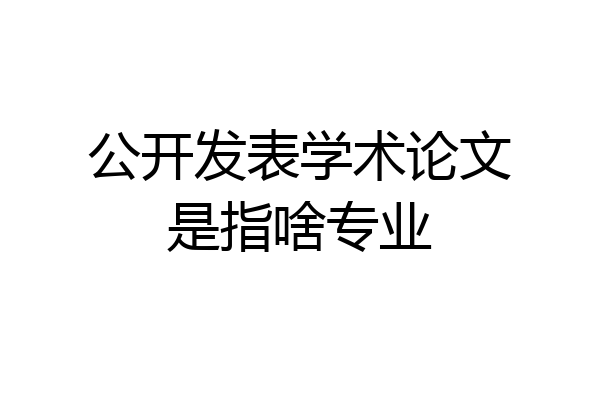 公开发表学术论文是指啥专业