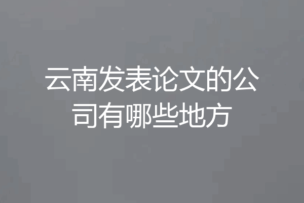 云南发表论文的公司有哪些地方