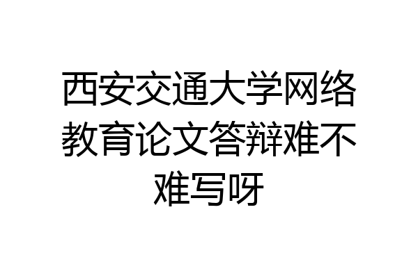 西安交通大学网络教育论文答辩难不难写呀