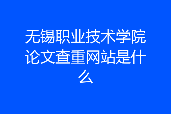 无锡职业技术学院论文查重网站是什么