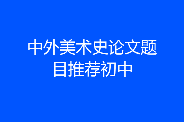 中外美术史论文题目推荐初中