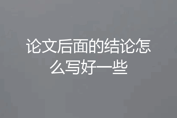 论文后面的结论怎么写好一些