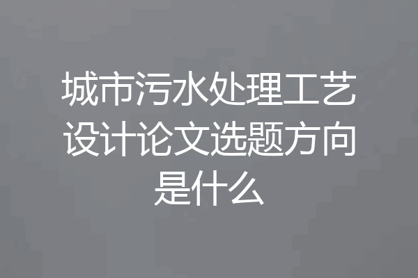 城市污水处理工艺设计论文选题方向是什么