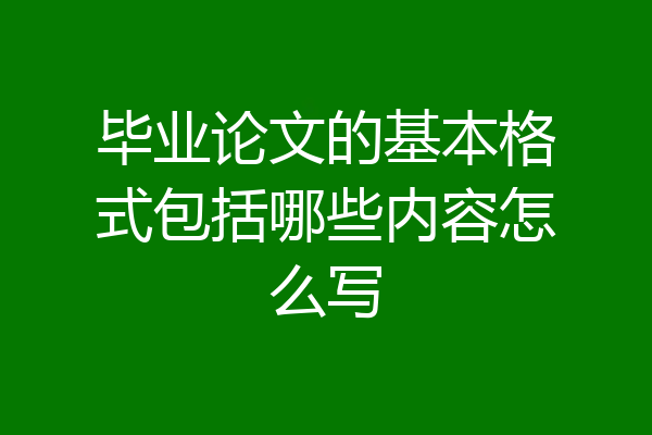 毕业论文的基本格式包括哪些内容怎么写