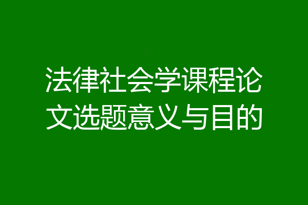 法律社会学课程论文选题意义与目的