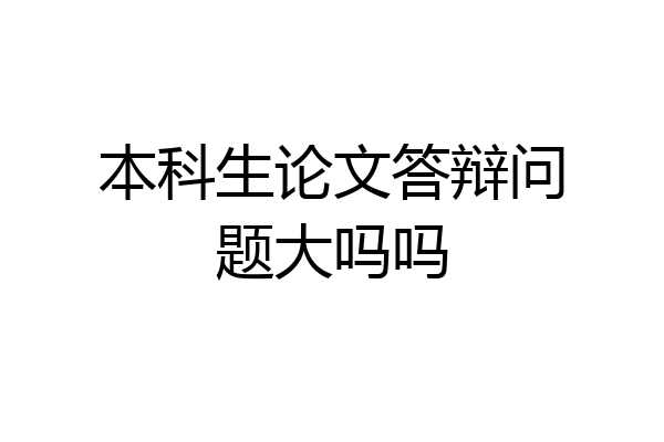 本科生论文答辩问题大吗吗