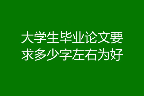 大学生毕业论文要求多少字左右为好