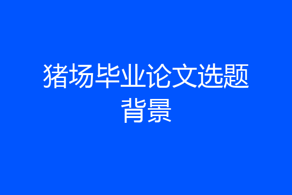 猪场毕业论文选题背景