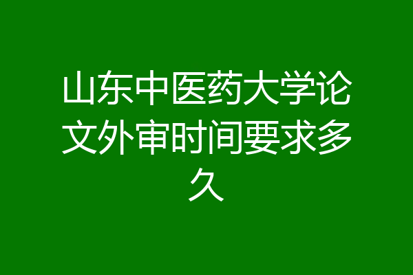 山东中医药大学论文外审时间要求多久