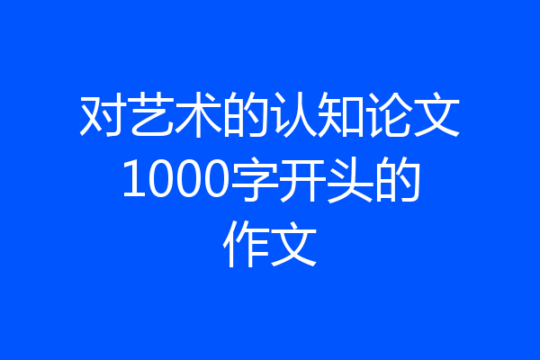 对艺术的认知论文1000字开头的作文