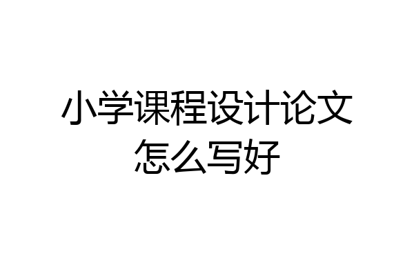 小学课程设计论文怎么写好