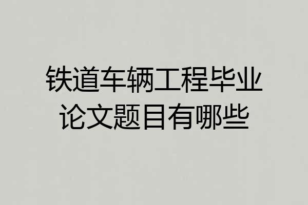 铁道车辆工程毕业论文题目有哪些