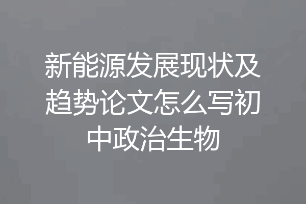 新能源发展现状及趋势论文怎么写初中政治生物
