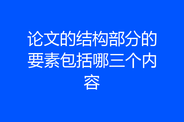 论文的结构部分的要素包括哪三个内容