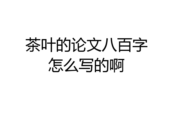 茶叶的论文八百字怎么写的啊