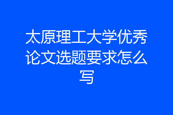 太原理工大学优秀论文选题要求怎么写