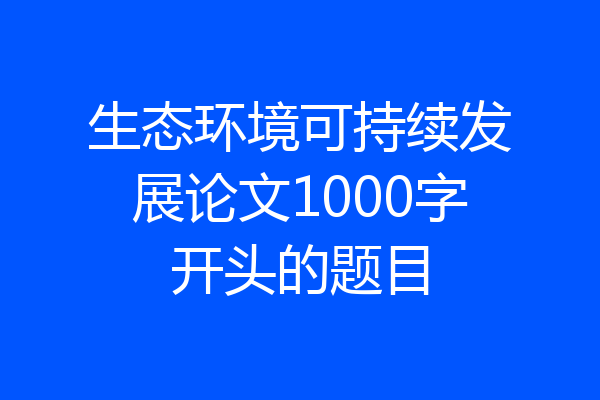 生态环境可持续发展论文1000字开头的题目