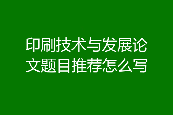 印刷技术与发展论文题目推荐怎么写