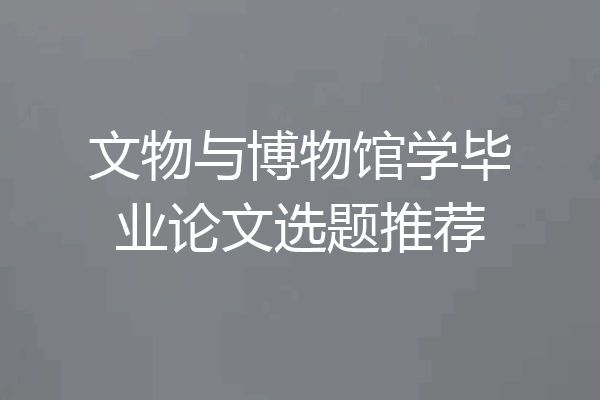 文物与博物馆学毕业论文选题推荐