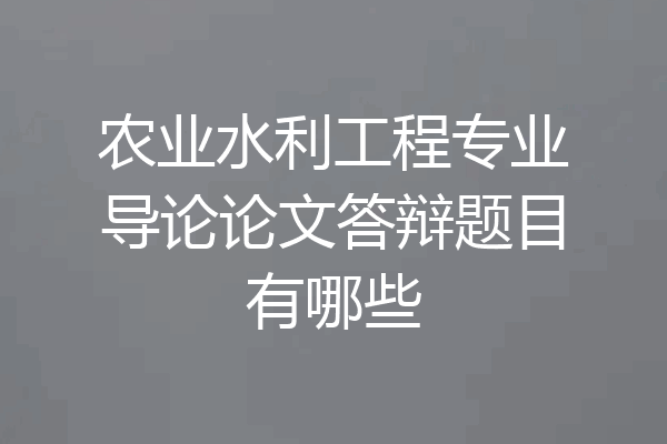 农业水利工程专业导论论文答辩题目有哪些