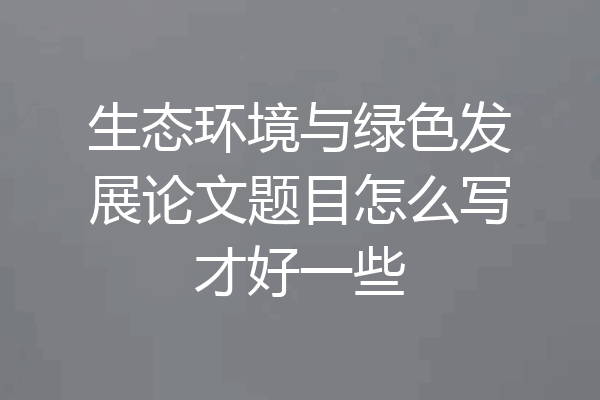 生态环境与绿色发展论文题目怎么写才好一些