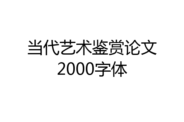 当代艺术鉴赏论文2000字体