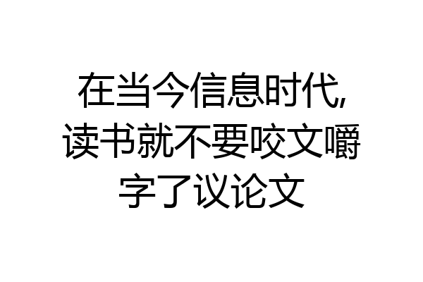 在当今信息时代,读书就不要咬文嚼字了议论文