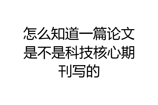 怎么知道一篇论文是不是科技核心期刊写的