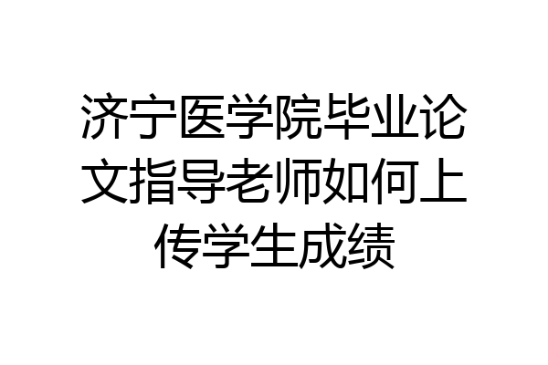 济宁医学院毕业论文指导老师如何上传学生成绩