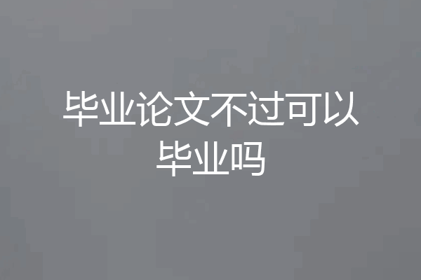 毕业论文不过可以毕业吗