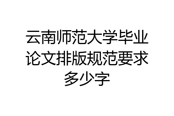 云南师范大学毕业论文排版规范要求多少字