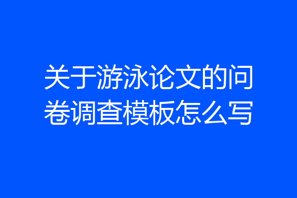 关于游泳论文的问卷调查模板怎么写
