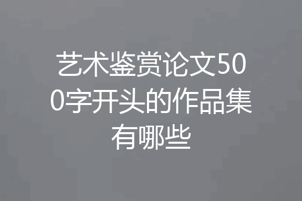艺术鉴赏论文500字开头的作品集有哪些