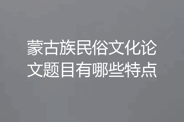 蒙古族民俗文化论文题目有哪些特点