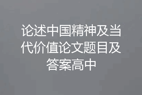论述中国精神及当代价值论文题目及答案高中