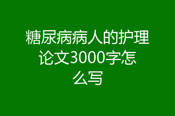 糖尿病病人的护理论文3000字怎么写