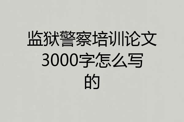 监狱警察培训论文3000字怎么写的