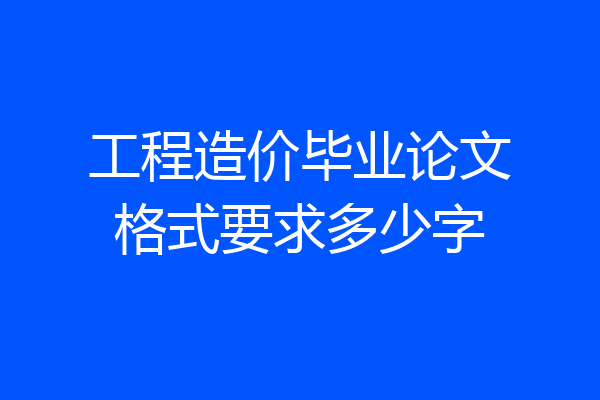 工程造价毕业论文格式要求多少字