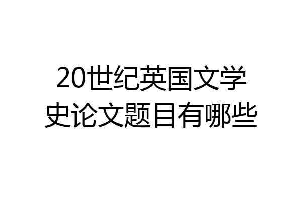 20世纪英国文学史论文题目有哪些