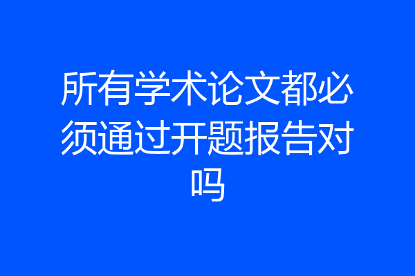 所有学术论文都必须通过开题报告对吗