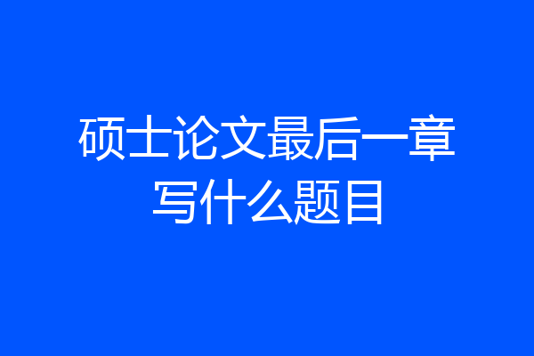 硕士论文最后一章写什么题目