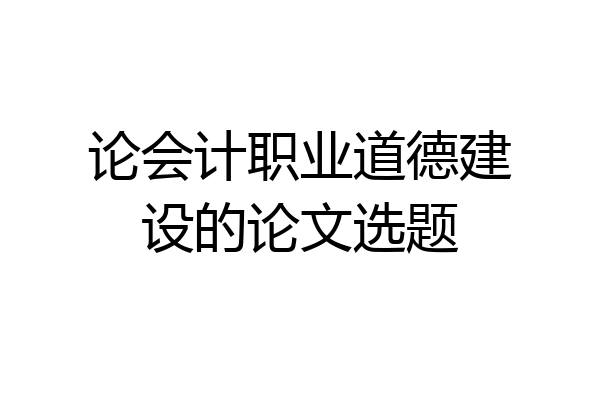 论会计职业道德建设的论文选题