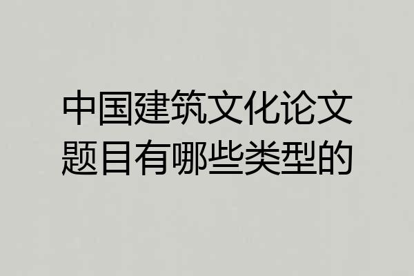 中国建筑文化论文题目有哪些类型的